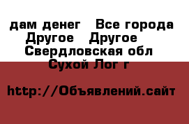 дам денег - Все города Другое » Другое   . Свердловская обл.,Сухой Лог г.